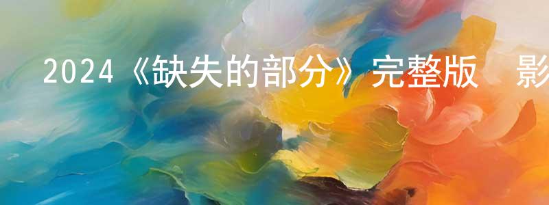 曹廣財發布2024《缺失的部分》完整版電影/在線觀看/百度云-美劇天堂